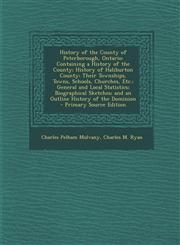 History of the County of Peterborough, Ontario Containing a History of the County; History of Haliburton County; Their Townships, Towns, Schools, Chu,1294809091,9781294809098
