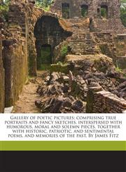 Gallery of poetic pictures; comprising true portraits and fancy sketches, interspersed with humorous, moral and solemn pieces, together with historic, patriotic, and sentimental poems, and memories of the past. By James Fitz,1174850728,9781174850721