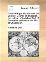 Unto the Right Honourable, the Lords of Council and Session, the petition of Archibald Duff of Drummuir, and Alexander Miln of Chapeltoun.,1170822606,9781170822609
