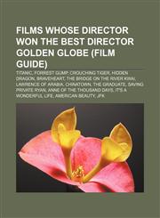 Films whose director won the Best Director Golden Globe (Film Guide) Titanic, Forrest Gump, Crouching Tiger, Hidden Dragon, Braveheart,1155192516,9781155192512