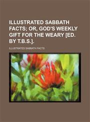 Illustrated sabbath facts;  or, God's weekly gift for the weary [ed. by T.B.S.].,123629016X,9781236290168