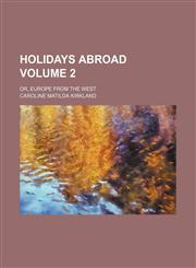 Holidays abroad Volume 2; or, Europe from the west,1154030075,9781154030075