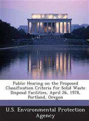 Public Hearing on the Proposed Classification Criteria for Solid Waste Disposal Facilities, April 26, 1978, Portland, Oregon,1289181810,9781289181819