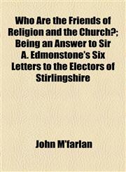 Who Are the Friends of Religion and the Church?; Being an Answer to Sir A. Edmonstone's Six Letters to the Electors of Stirlingshire,1154467325,9781154467321