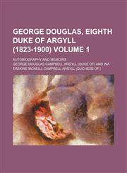George Douglas, Eighth Duke of Argyll (1823-1900) Volume 1; autobiography and memoirs,1150772255,9781150772252