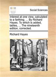 Interest at one view, calculated to a farthing. ... By Richard Hayes. To which is added, tables, ... The nineteenth edition, corrected.,1170366996,9781170366998