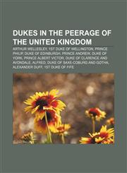 Dukes in the Peerage of the United Kingdom Arthur Wellesley, 1st Duke of Wellington, Prince Philip, Duke of Edinburgh, Prince Andrew,1157700802,9781157700807