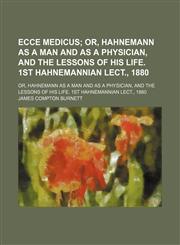 Ecce Medicus; Or, Hahnemann as a Man and as a Physician, and the Lessons of His Life. 1st Hahnemannian Lect., 1880. Or, Hahnemann as a Man and as a Physician, and the Lessons of His Life. 1st Hahnemannian Lect., 1880,1151314439,9781151314437