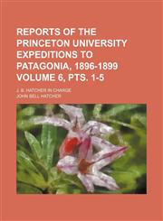 Reports of the Princeton University Expeditions to Patagonia, 1896-1899; J. B. Hatcher in charge Volume 6, pts. 1-5,123652005X,9781236520050