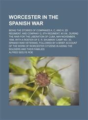 Worcester in the Spanish War; being the stories of companies A, C, and H, 2d regiment, and company G, 9th regiment, M.V.M., during the war for the liberation of Cuba, May-November, 1898, with a roster of E. R. Shumway Camp, no. 30,,1236035658,9781236035653
