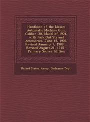 Handbook of the Maxim Automatic Machine Gun, Caliber .30, Model of 1904, with Pack Outfits and Accessories, June 15, 1906, Revised January 7, 1908 ...,1295527049,9781295527045