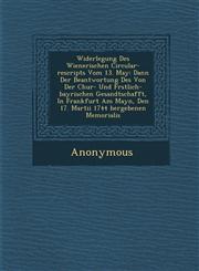 Widerlegung Des Wienerischen Circular-Rescripts Vom 13. May Dann Der Beantwortung Des Von Der Chur- Und F Rstlich-Bayrischen Gesandtschafft, in Frank,1249978459,9781249978459