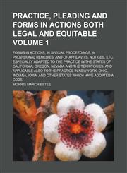 Practice, pleading and forms in actions both legal and equitable Volume 1; Forms in actions, in special proceedings, in provisional remedies, and of affidavits, notices, etc. especially adapted to the practice in the states of California, Oregon, Nevada a,1150279958,9781150279959