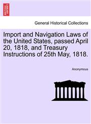 Import and Navigation Laws of the United States, passed April 20, 1818, and Treasury Instructions of 25th May, 1818.,1241146977,9781241146979