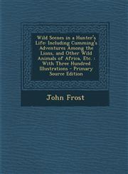 Wild Scenes in a Hunter's Life Including Cumming's Adventures Among the Lions, and Other Wild Animals of Africa, Etc.: With Three Hundred Illustratio,128746534X,9781287465348