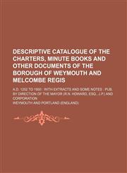 Descriptive catalogue of the charters, minute books and other documents of the borough of Weymouth and Melcombe Regis; A.D. 1252 to 1800  with extracts and some notes  pub. by direction of the mayor (R.N. Howard, esq., J.P.) and corporation,1159739439,9781159739430