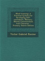 Mind-training A Practical System For Developing Self-confidence, Memory, Mental Concentration And Character - Primary Source Edition,1295724634,9781295724635