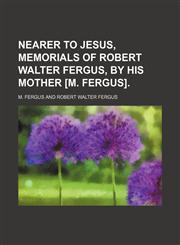 Nearer to Jesus, Memorials of Robert Walter Fergus, by His Mother [M. Fergus].,1151626414,9781151626417