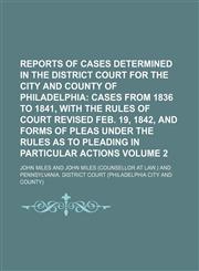 Reports of Cases Determined in the District Court for the City and County of Philadelphia Volume 2;  Cases from 1836 to 1841, with the rules of court revised Feb. 19, 1842, and forms of pleas under the rules as to pleading in particular actions,1150120274,9781150120275