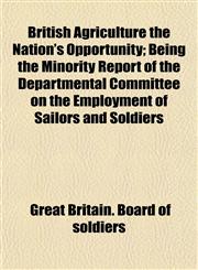 British Agriculture the Nation's Opportunity; Being the Minority Report of the Departmental Committee on the Employment of Sailors and Soldiers,1151931950,9781151931955