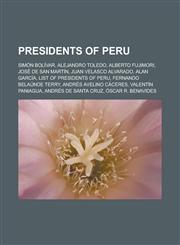 Presidents of Peru Simon Bolivar, Alejandro Toledo, Alberto Fujimori, Jose de San Martin, Juan Velasco Alvarado, Alan Garcia, List of Pre,1155487540,9781155487540