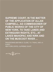 Supreme Court, in the matter of the application of Allan Campbell, as Commissioner of Public Works of the city of New York, to take lands and extinguish rights, etc, at Lakes Mahopac and Kirk and on the Muscoot River; Proceedings before O. Close, T.H. The,1153601486,9781153601481