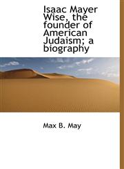 Isaac Mayer Wise, the founder of American Judaism; a biography,1117377695,9781117377698