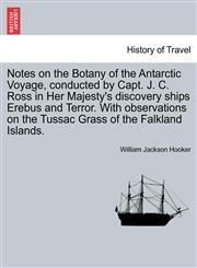 Notes on the Botany of the Antarctic Voyage, conducted by Capt. J. C. Ross in Her Majesty's discovery ships Erebus and Terror. With observations on the Tussac Grass of the Falkland Islands.,1240924895,9781240924899