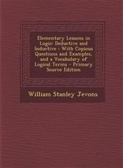 Elementary Lessons in Logic Deductive and Inductive: With Copious Questions and Examples, and a Vocabulary of Logical Terms - Primary Source Editi,1294822780,9781294822783