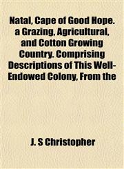 Natal, Cape of Good Hope. a Grazing, Agricultural, and Cotton Growing Country. Comprising Descriptions of This Well-Endowed Colony, From the,115479427X,9781154794274