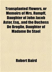 Transplanted Flowers, or Memoirs of Mrs. Rumpff, Daughter of John Jacob Astor, Esq., and the Duchess De Broglie, Daughter of Madame De Staël,1151832510,9781151832511