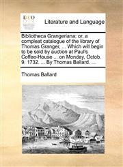 Bibliotheca Grangeriana or, a compleat catalogue of the library of Thomas Granger, ... Which will begin to be sold by auction at Paul's Coffee-House ... on Monday, Octob. 9. 1732. ... By Thomas Ballard. ...,1170796214,9781170796214