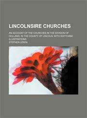 Lincolnsire Churches; An Account of the Churches in the Division of Holland, in the County of Lincoln, With Sixty-Nine Illustrations,115026960X,9781150269608
