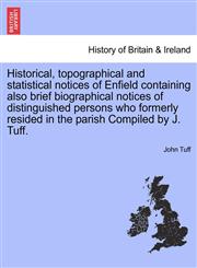Historical, topographical and statistical notices of Enfield containing also brief biographical notices of distinguished persons who formerly resided in the parish Compiled by J. Tuff.,1241323569,9781241323561