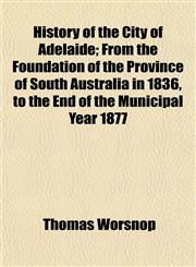 History of the City of Adelaide; From the Foundation of the Province of South Australia in 1836, to the End of the Municipal Year 1877,1152782215,9781152782211