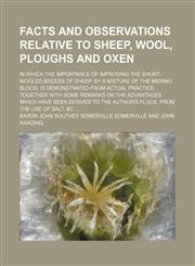 Facts and observations relative to sheep, wool, ploughs and oxen; in which the importance of improving the short-wooled breeds of sheep, by a mixture of the merino blood, is demonstrated from actual practice together with some remarks on,115117579X,9781151175793