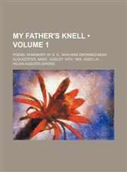 My Father's Knell (Volume 1); Poems, in Memory of S. G., Who Was Drowned Near Gloucester, Mass., August 16th, 1850, Aged Liii,1458856682,9781458856685
