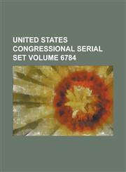 United States Congressional Serial Set Volume 6784,1234069148,9781234069148