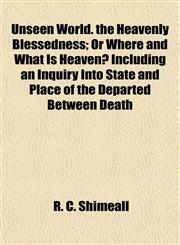 Unseen World. the Heavenly Blessedness; Or Where and What Is Heaven? Including an Inquiry Into State and Place of the Departed Between Death,1154882985,9781154882988