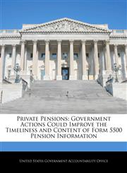 Private Pensions Government Actions Could Improve the Timeliness and Content of Form 5500 Pension Information,1240695934,9781240695935