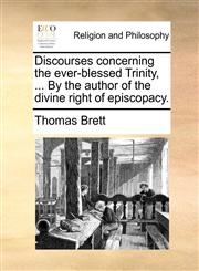 Discourses concerning the ever-blessed Trinity, ... By the author of the divine right of episcopacy.,1140960326,9781140960324