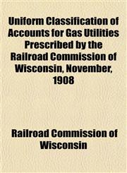 Uniform Classification of Accounts for Gas Utilities Prescribed by the Railroad Commission of Wisconsin, November, 1908,1151978167,9781151978165