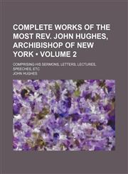 Complete Works of the Most Rev. John Hughes, Archibishop of New York (Volume 2); Comprising His Sermons, Letters, Lectures, Speeches, Etc,1154265684,9781154265682