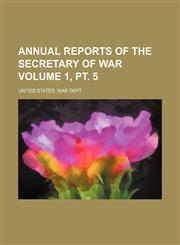 Annual reports of the secretary of war Volume 1, pt. 5,145881629X,9781458816290