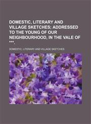 Domestic, literary and village sketches;  addressed to the young of our neighbourhood, in the vale of ***.,1236099931,9781236099938