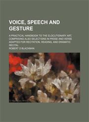Voice, speech and gesture; a practical handbook to the elocutionary art, comprising also selections in prose and verse adapted for recitation, reading, and dramatic recital,1150323191,9781150323195