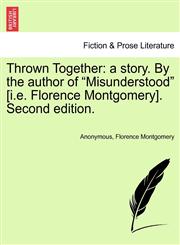Thrown Together a story. By the author of "Misunderstood" [i.e. Florence Montgomery]. Second edition.,1240878451,9781240878451