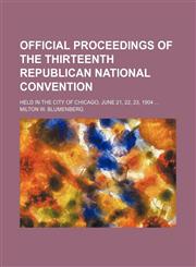 Official proceedings of the thirteenth Republican national convention; held in the city of Chicago, June 21, 22, 23, 1904,1150925329,9781150925320