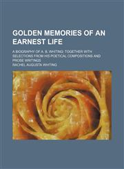 Golden memories of an earnest life; a biography of A. B. Whiting together with selections from his poetical compositions and prose writings,1150347244,9781150347245