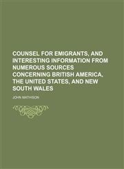 Counsel for Emigrants, and Interesting Information From Numerous Sources Concerning British America, the United States, and New South Wales,1150436816,9781150436819